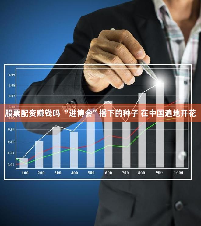 股票配资赚钱吗 “进博会”播下的种子 在中国遍地开花