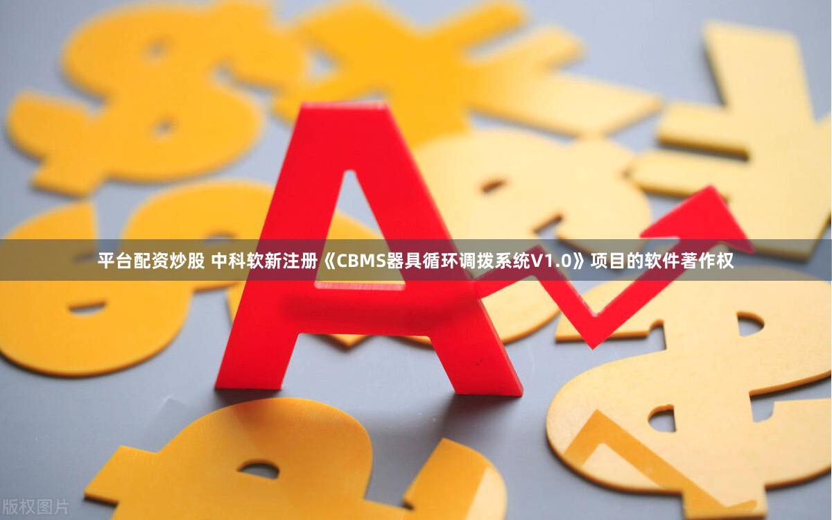 平台配资炒股 中科软新注册《CBMS器具循环调拨系统V1.0》项目的软件著作权