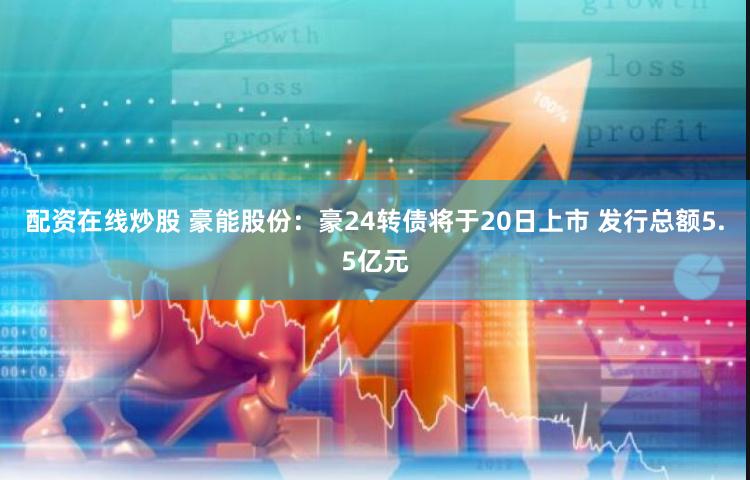 配资在线炒股 豪能股份：豪24转债将于20日上市 发行总额5.5亿元