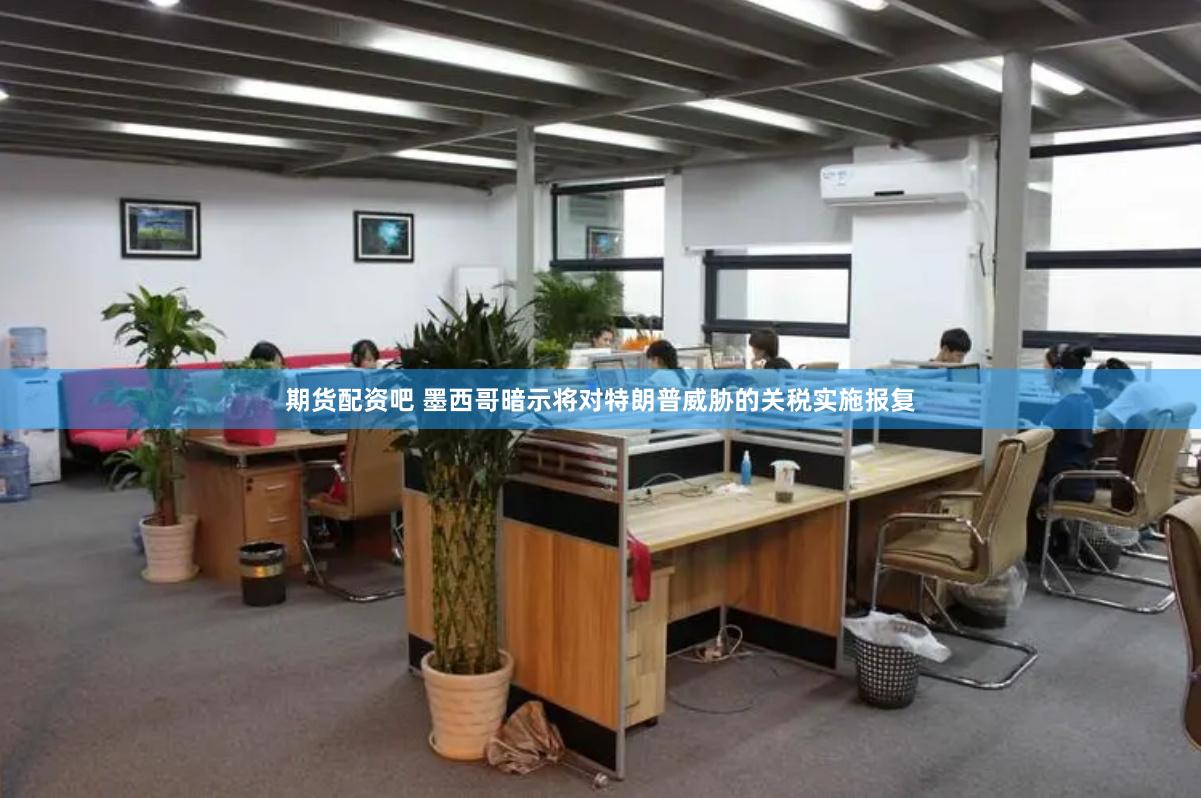 期货配资吧 墨西哥暗示将对特朗普威胁的关税实施报复