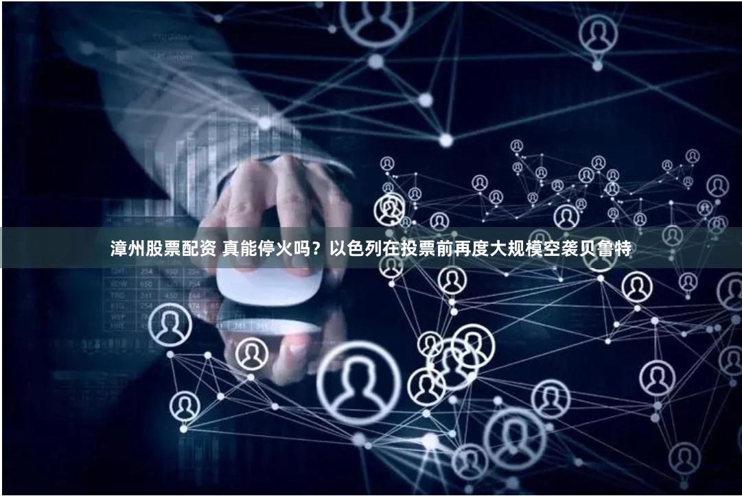 漳州股票配资 真能停火吗？以色列在投票前再度大规模空袭贝鲁特
