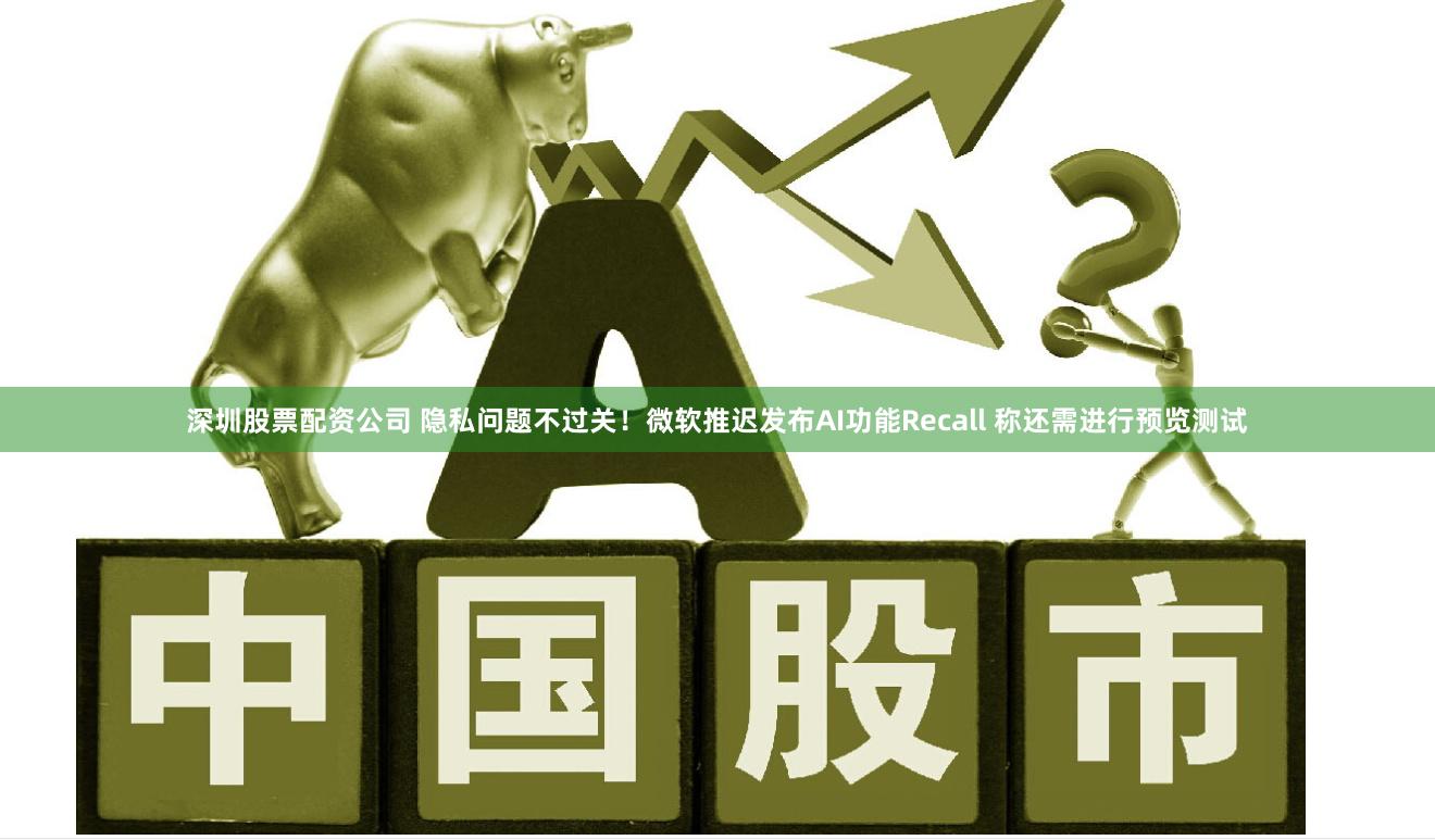 深圳股票配资公司 隐私问题不过关！微软推迟发布AI功能Recall 称还需进行预览测试