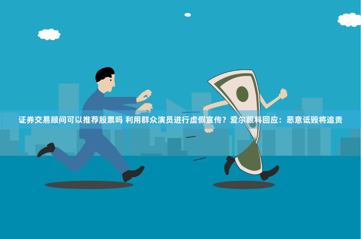 证券交易顾问可以推荐股票吗 利用群众演员进行虚假宣传？爱尔眼科回应：恶意诋毁将追责