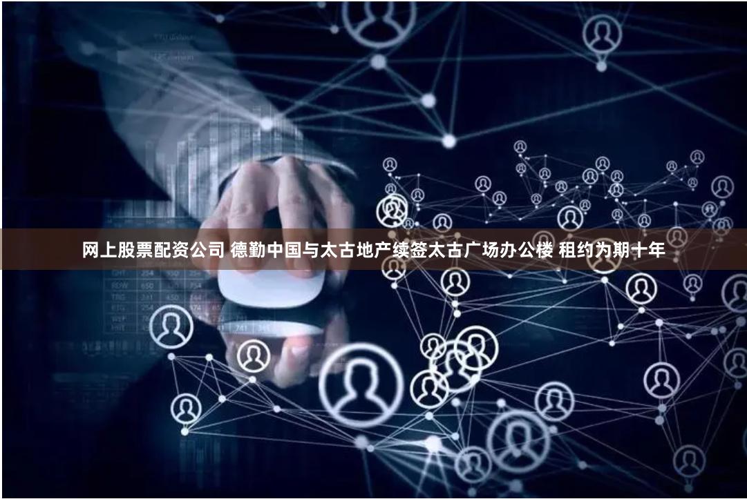 网上股票配资公司 德勤中国与太古地产续签太古广场办公楼 租约为期十年