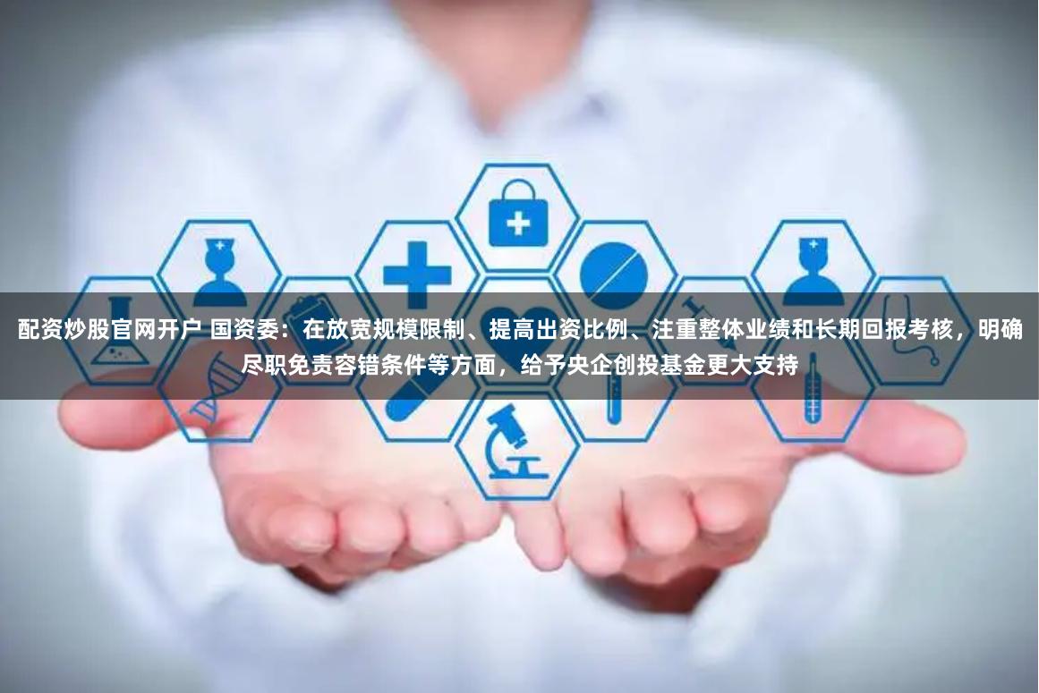 配资炒股官网开户 国资委：在放宽规模限制、提高出资比例、注重整体业绩和长期回报考核，明确尽职免责容错条件等方面，给予央企创投基金更大支持