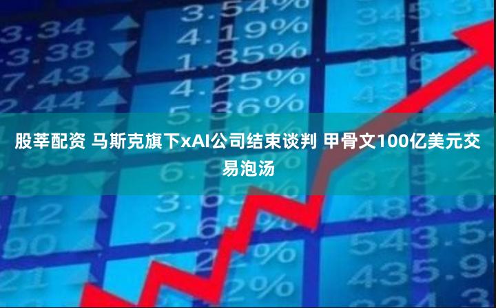 股莘配资 马斯克旗下xAI公司结束谈判 甲骨文100亿美元交易泡汤