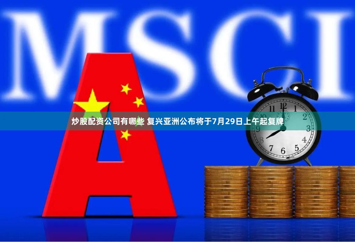 炒股配资公司有哪些 复兴亚洲公布将于7月29日上午起复牌
