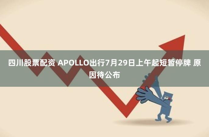 四川股票配资 APOLLO出行7月29日上午起短暂停牌 原因待公布