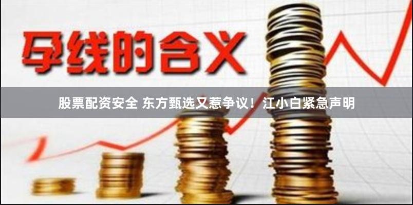 股票配资安全 东方甄选又惹争议！江小白紧急声明