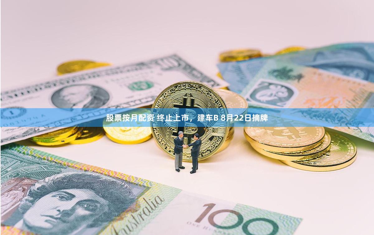 股票按月配资 终止上市，建车B 8月22日摘牌