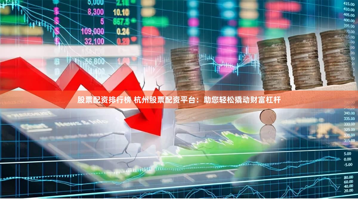 股票配资排行榜 杭州股票配资平台：助您轻松撬动财富杠杆