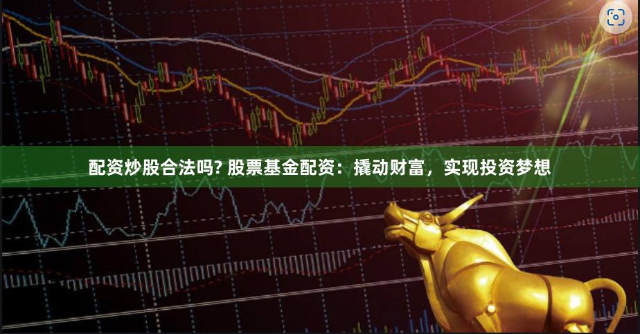 配资炒股合法吗? 股票基金配资：撬动财富，实现投资梦想