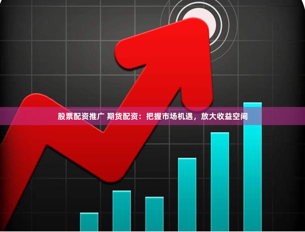 股票配资推广 期货配资：把握市场机遇，放大收益空间