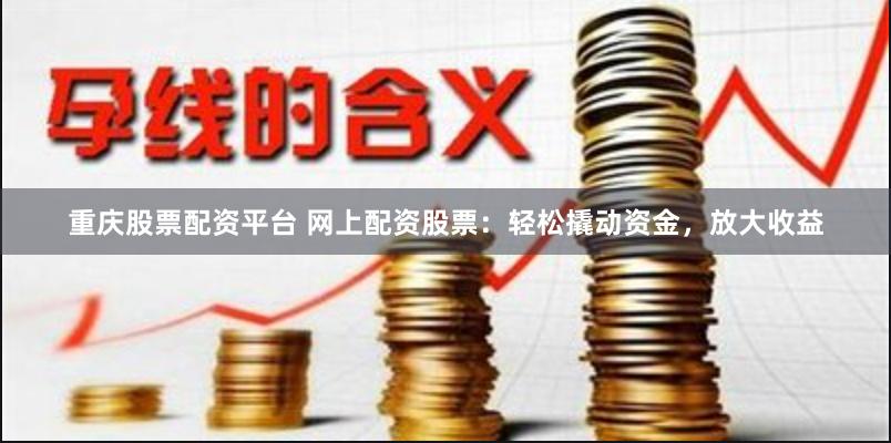 重庆股票配资平台 网上配资股票：轻松撬动资金，放大收益