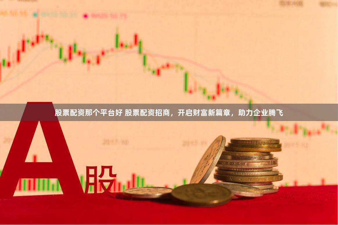 股票配资那个平台好 股票配资招商，开启财富新篇章，助力企业腾飞