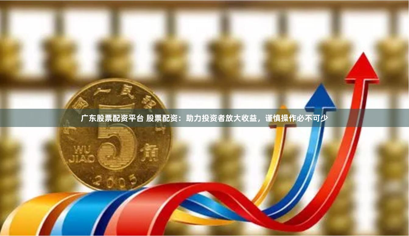 广东股票配资平台 股票配资：助力投资者放大收益，谨慎操作必不可少