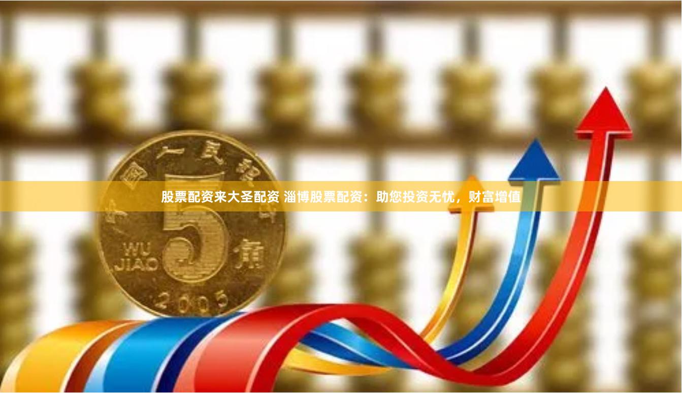 股票配资来大圣配资 淄博股票配资：助您投资无忧，财富增值