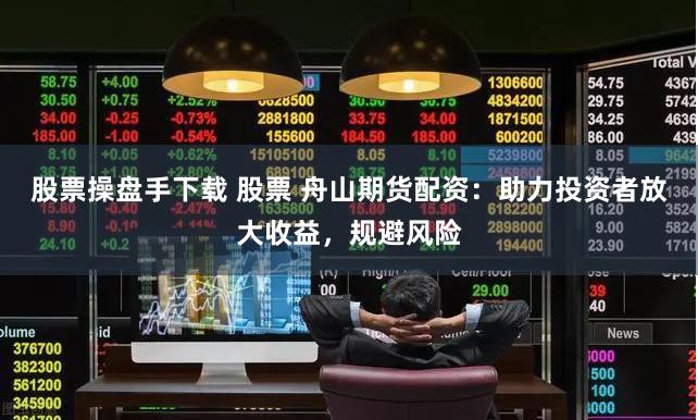 股票操盘手下载 股票 舟山期货配资：助力投资者放大收益，规避风险