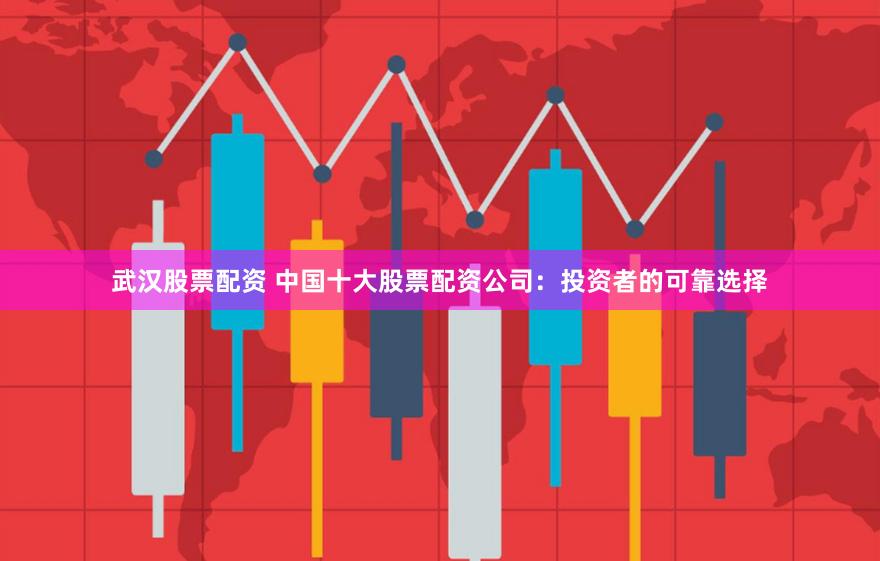 武汉股票配资 中国十大股票配资公司：投资者的可靠选择