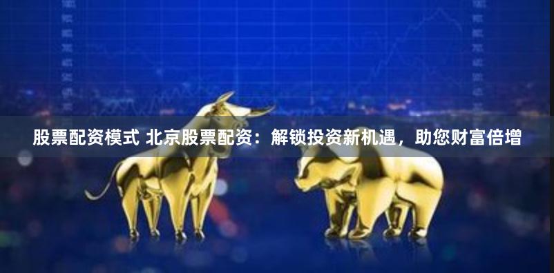 股票配资模式 北京股票配资：解锁投资新机遇，助您财富倍增