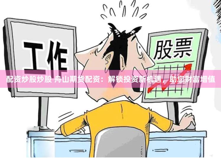 配资炒股炒股 舟山期货配资：解锁投资新机遇，助您财富增值