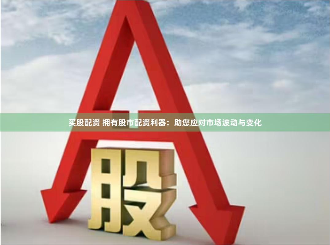 买股配资 拥有股市配资利器：助您应对市场波动与变化