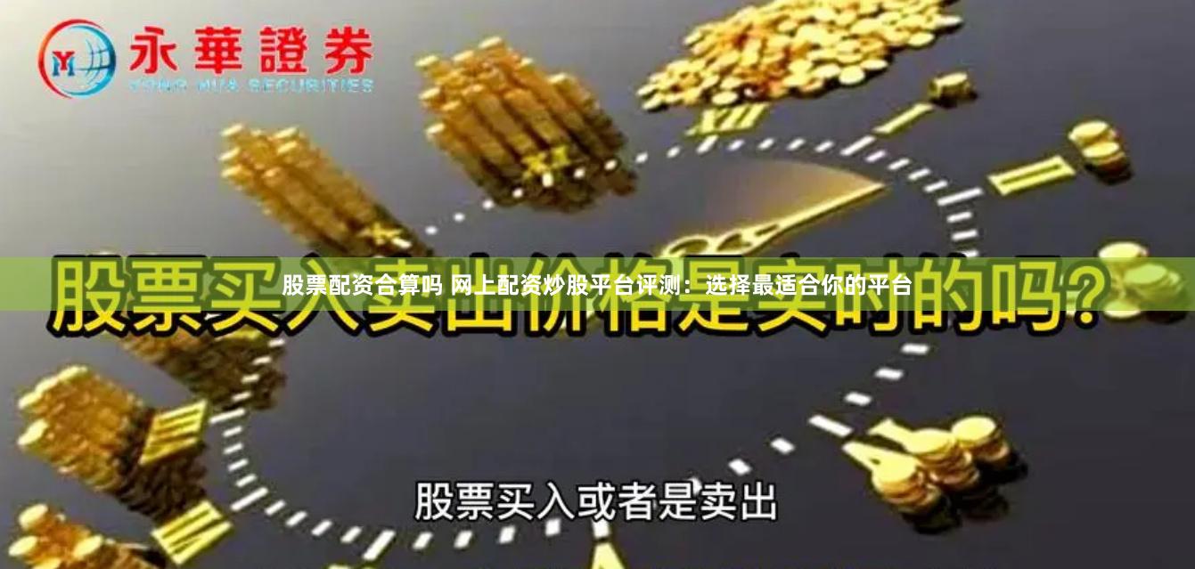 股票配资合算吗 网上配资炒股平台评测：选择最适合你的平台