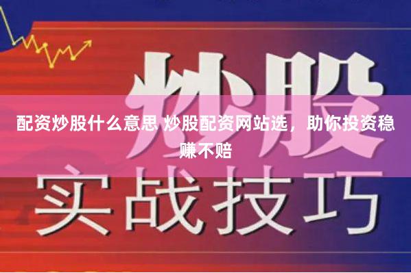 配资炒股什么意思 炒股配资网站选，助你投资稳赚不赔