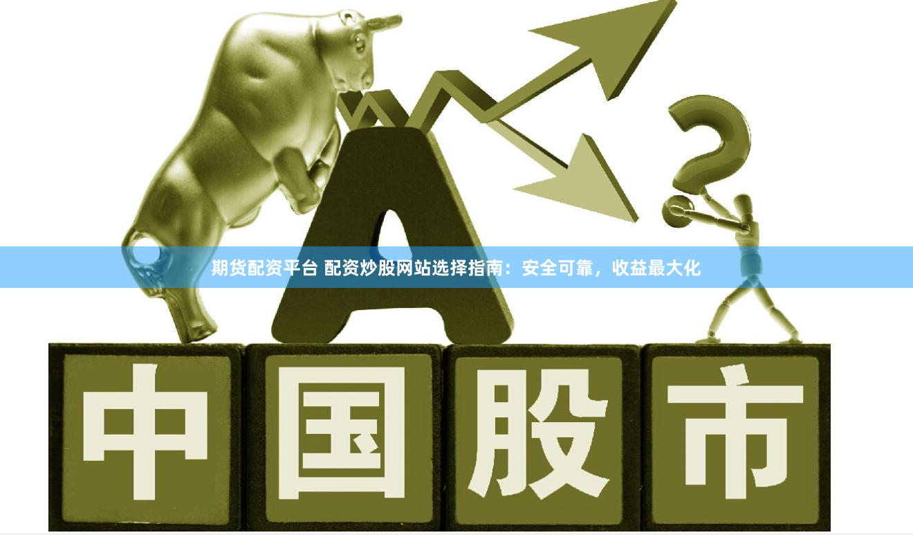 期货配资平台 配资炒股网站选择指南：安全可靠，收益最大化