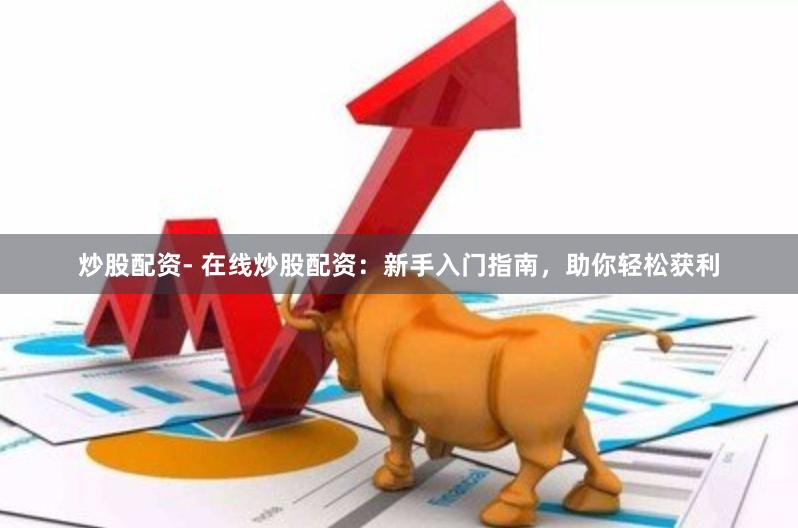 炒股配资- 在线炒股配资：新手入门指南，助你轻松获利