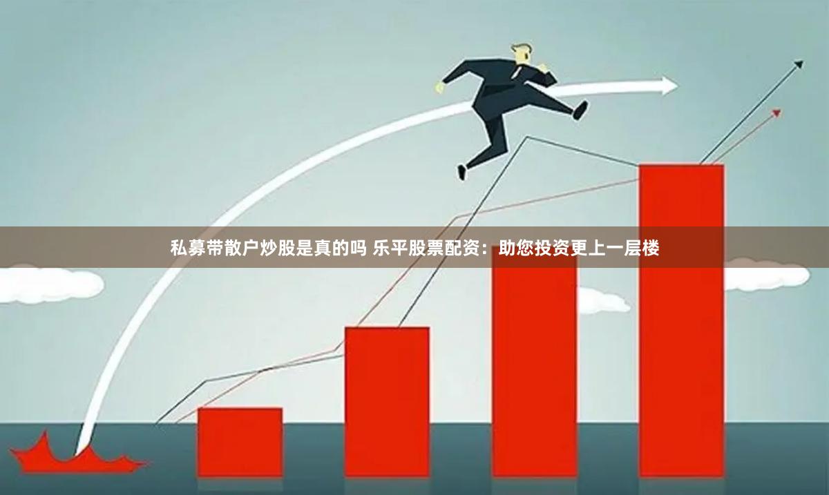 私募带散户炒股是真的吗 乐平股票配资：助您投资更上一层楼