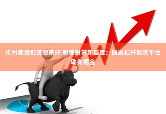 杭州期货配资哪家好 解锁财富新高度：股票杠杆配资平台助你掘金