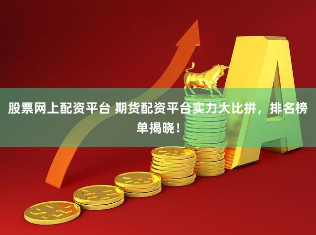 股票网上配资平台 期货配资平台实力大比拼，排名榜单揭晓！
