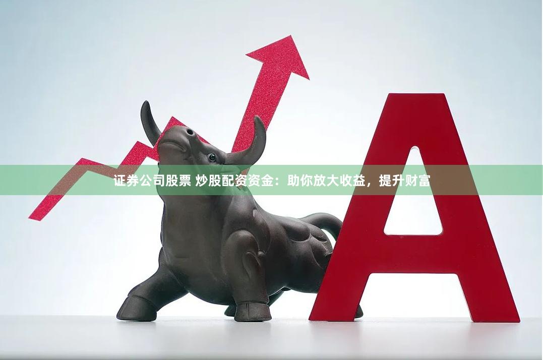 证券公司股票 炒股配资资金：助你放大收益，提升财富