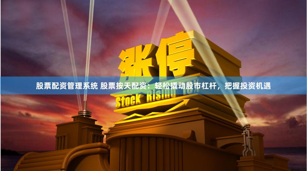 股票配资管理系统 股票按天配资：轻松撬动股市杠杆，把握投资机遇