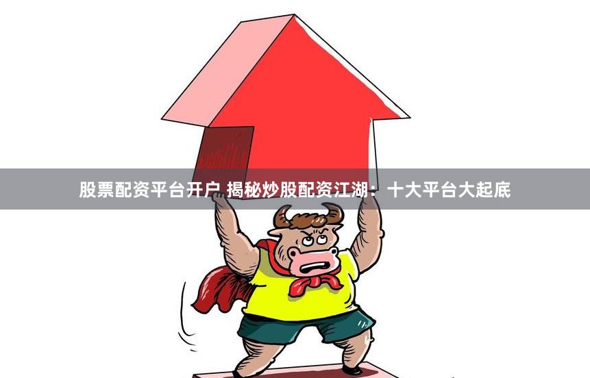 股票配资平台开户 揭秘炒股配资江湖：十大平台大起底