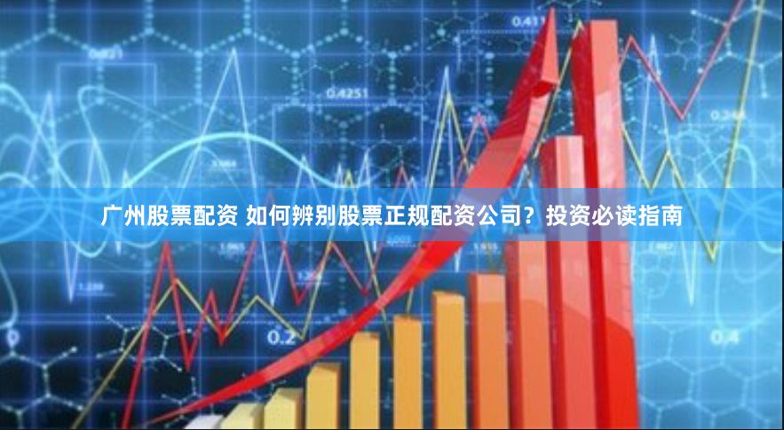 广州股票配资 如何辨别股票正规配资公司？投资必读指南