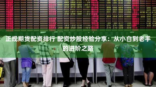 正规期货配资排行 配资炒股经验分享：从小白到老手的进阶之路