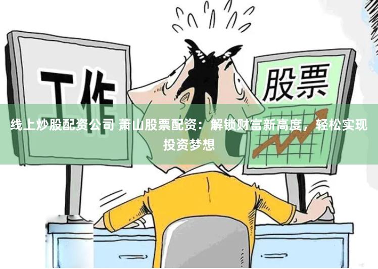 线上炒股配资公司 萧山股票配资：解锁财富新高度，轻松实现投资梦想