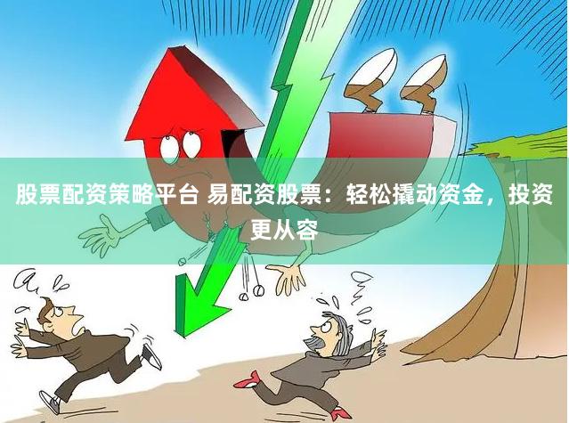 股票配资策略平台 易配资股票：轻松撬动资金，投资更从容