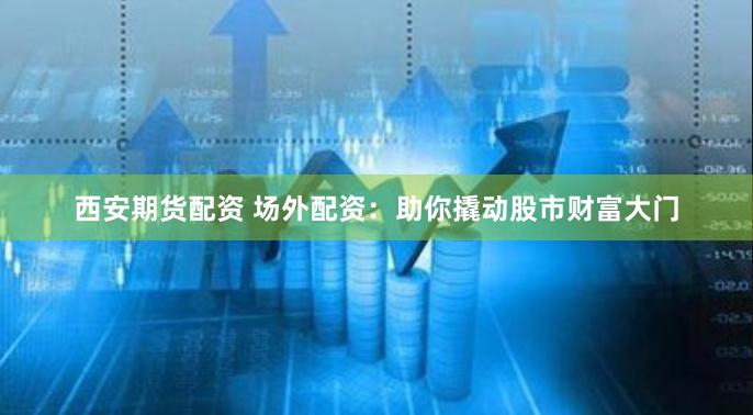西安期货配资 场外配资：助你撬动股市财富大门