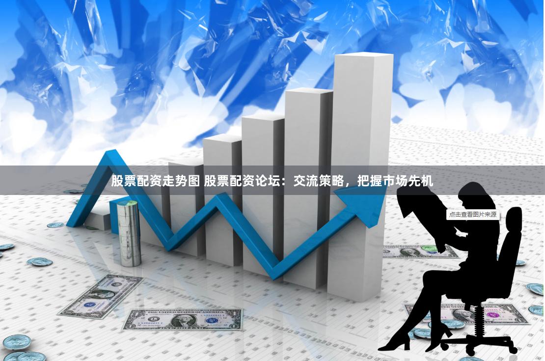 股票配资走势图 股票配资论坛：交流策略，把握市场先机