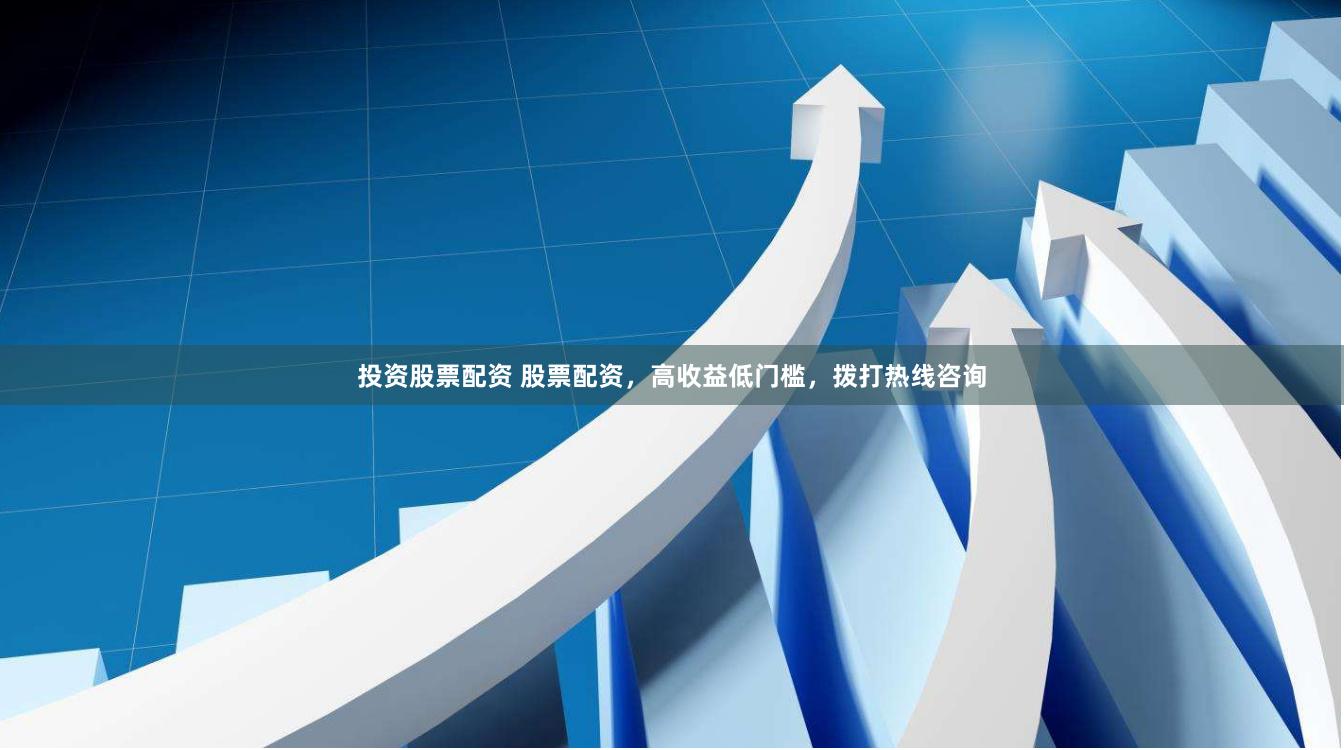 投资股票配资 股票配资，高收益低门槛，拨打热线咨询