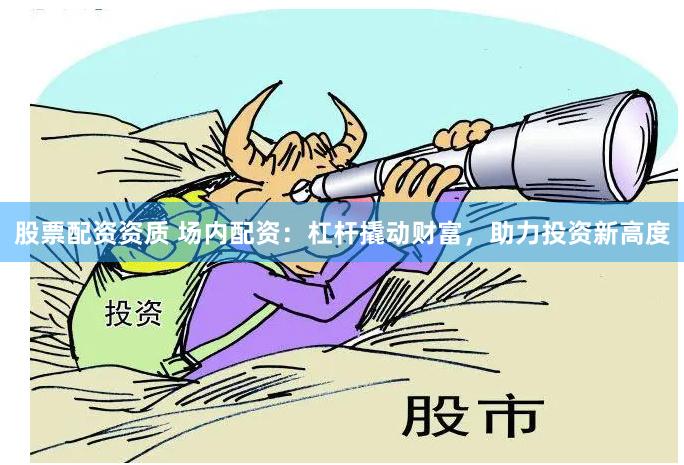 股票配资资质 场内配资：杠杆撬动财富，助力投资新高度