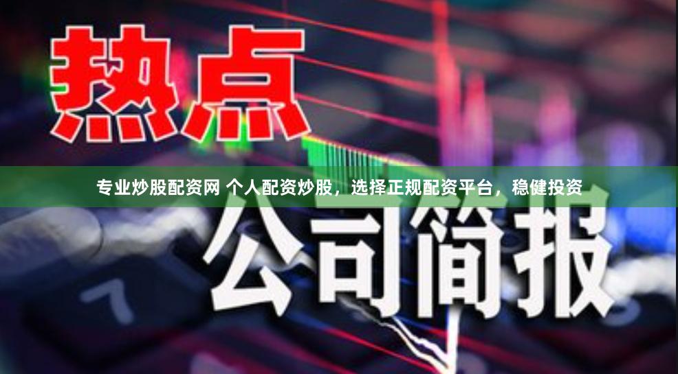 专业炒股配资网 个人配资炒股，选择正规配资平台，稳健投资