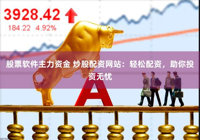 股票软件主力资金 炒股配资网站：轻松配资，助你投资无忧