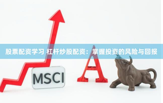 股票配资学习 杠杆炒股配资：掌握投资的风险与回报