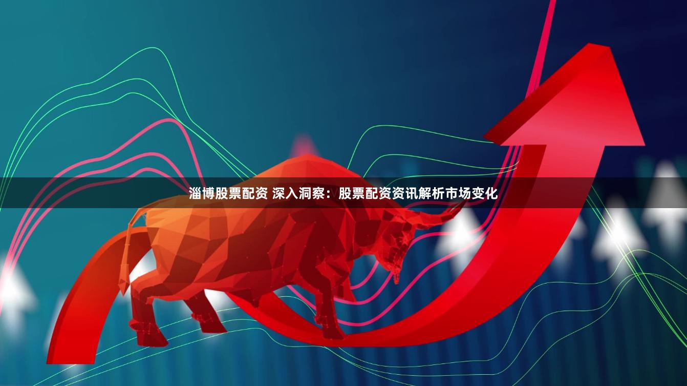淄博股票配资 深入洞察：股票配资资讯解析市场变化