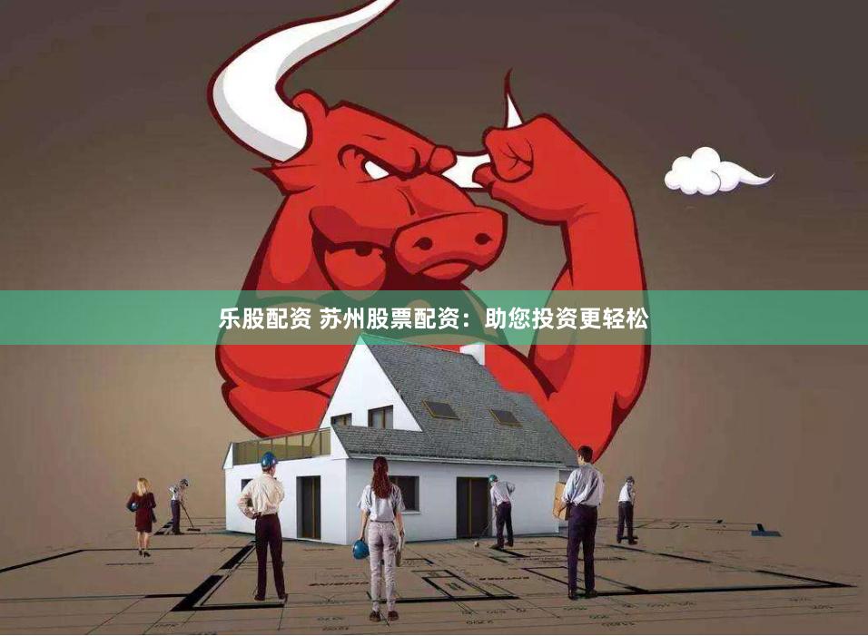 乐股配资 苏州股票配资：助您投资更轻松