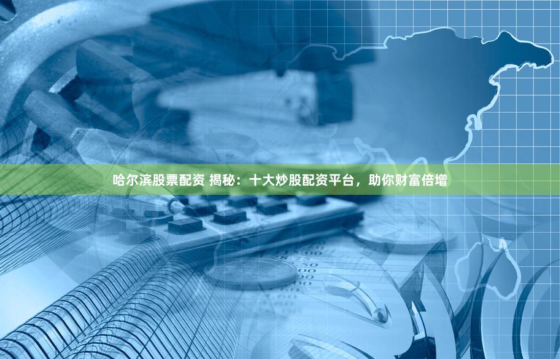 哈尔滨股票配资 揭秘：十大炒股配资平台，助你财富倍增